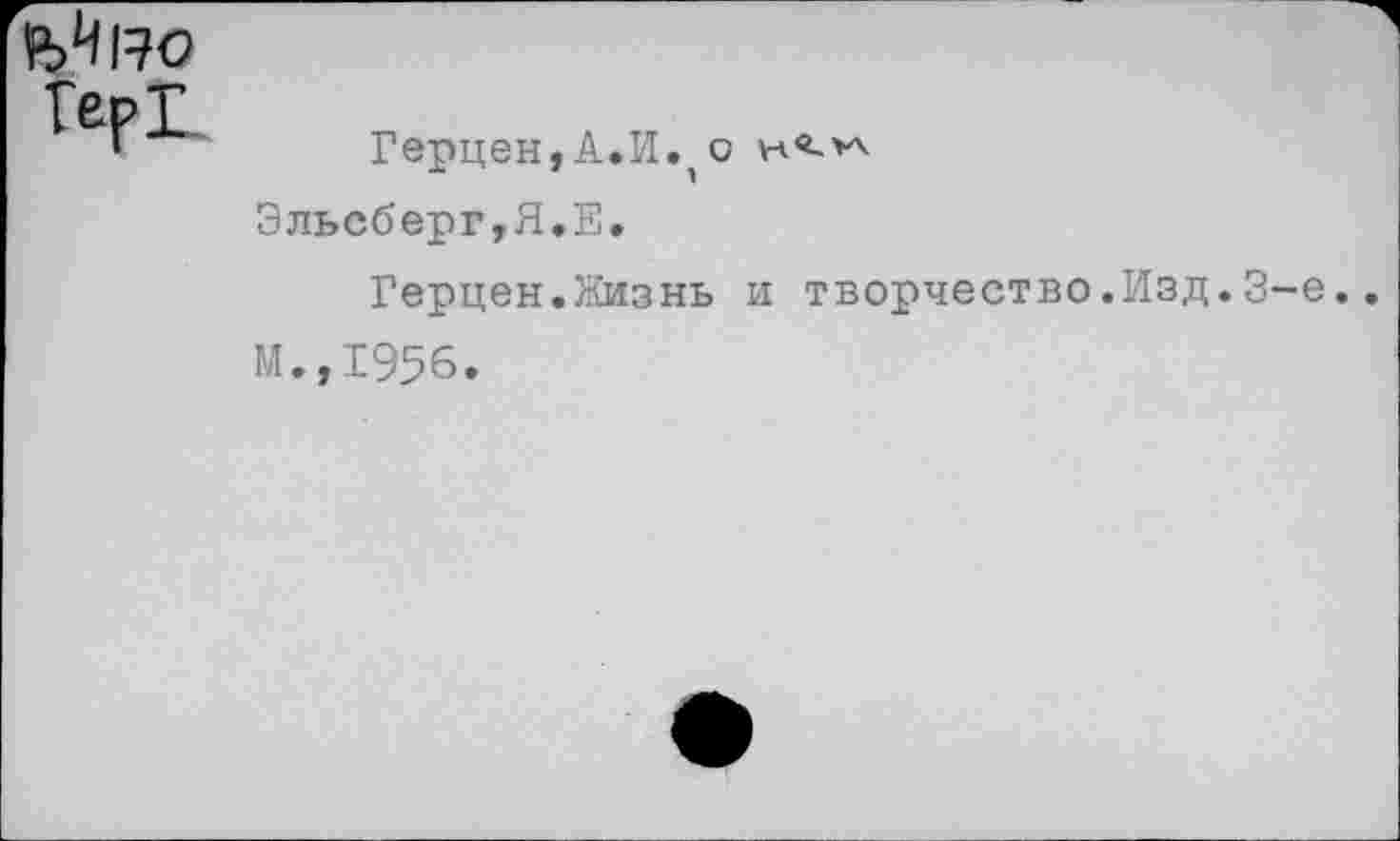 ﻿
Герцен,А.И.о Эльсберг,Я.Е.
Герцен.Жизнь и творчество.Изд.3-е М.,1956.